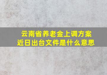 云南省养老金上调方案近日出台文件是什么意思