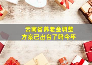 云南省养老金调整方案已出台了吗今年