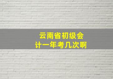 云南省初级会计一年考几次啊