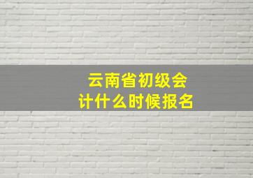 云南省初级会计什么时候报名