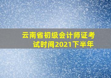 云南省初级会计师证考试时间2021下半年