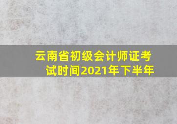 云南省初级会计师证考试时间2021年下半年