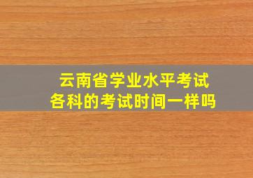 云南省学业水平考试各科的考试时间一样吗