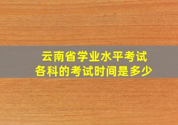 云南省学业水平考试各科的考试时间是多少