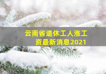 云南省退休工人涨工资最新消息2021