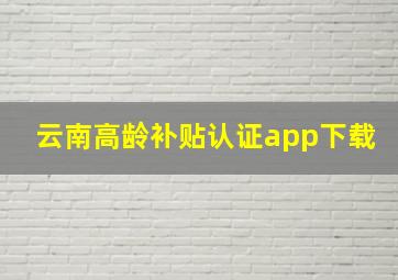 云南高龄补贴认证app下载