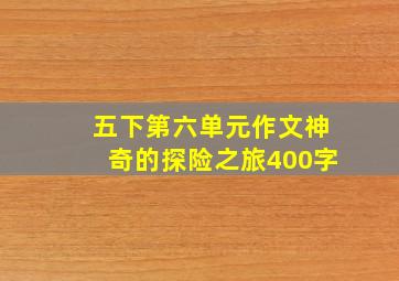 五下第六单元作文神奇的探险之旅400字