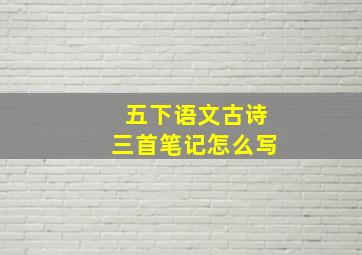 五下语文古诗三首笔记怎么写