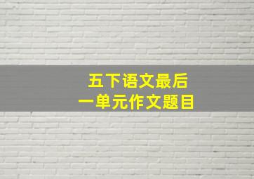 五下语文最后一单元作文题目