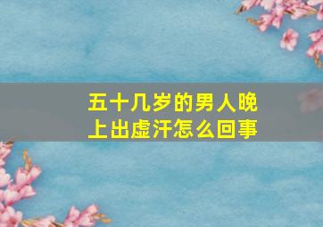 五十几岁的男人晚上出虚汗怎么回事