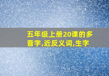 五年级上册20课的多音字,近反义词,生字