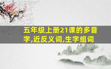 五年级上册21课的多音字,近反义词,生字组词