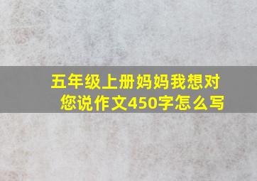 五年级上册妈妈我想对您说作文450字怎么写