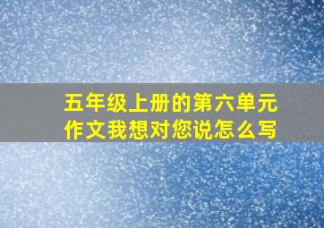 五年级上册的第六单元作文我想对您说怎么写