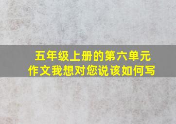 五年级上册的第六单元作文我想对您说该如何写