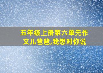 五年级上册第六单元作文儿爸爸,我想对你说