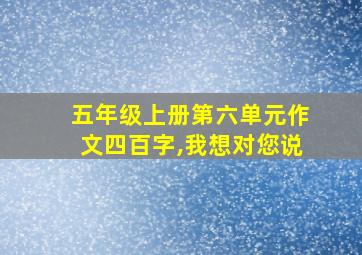 五年级上册第六单元作文四百字,我想对您说