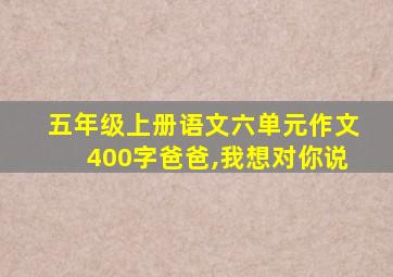 五年级上册语文六单元作文400字爸爸,我想对你说