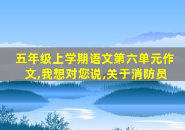 五年级上学期语文第六单元作文,我想对您说,关于消防员