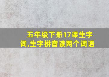 五年级下册17课生字词,生字拼音读两个词语