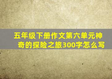 五年级下册作文第六单元神奇的探险之旅300字怎么写