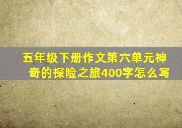 五年级下册作文第六单元神奇的探险之旅400字怎么写