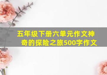 五年级下册六单元作文神奇的探险之旅500字作文