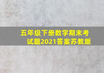 五年级下册数学期末考试题2021答案苏教版