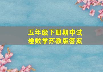 五年级下册期中试卷数学苏教版答案