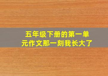 五年级下册的第一单元作文那一刻我长大了