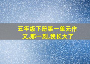 五年级下册第一单元作文,那一刻,我长大了