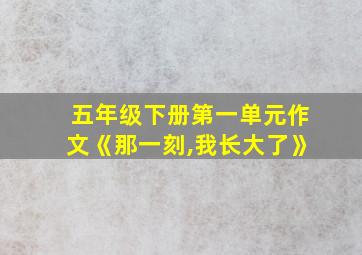 五年级下册第一单元作文《那一刻,我长大了》