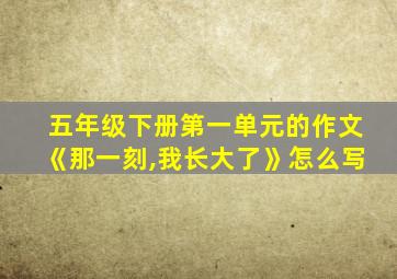 五年级下册第一单元的作文《那一刻,我长大了》怎么写