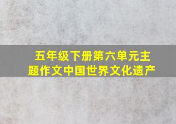 五年级下册第六单元主题作文中国世界文化遗产