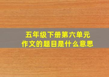 五年级下册第六单元作文的题目是什么意思