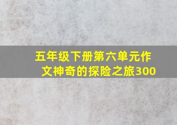 五年级下册第六单元作文神奇的探险之旅300