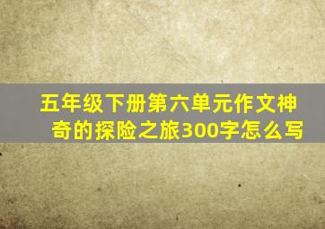 五年级下册第六单元作文神奇的探险之旅300字怎么写