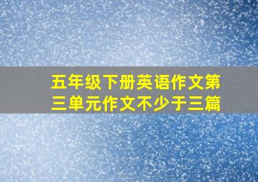 五年级下册英语作文第三单元作文不少于三篇