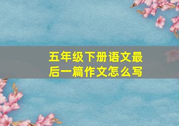 五年级下册语文最后一篇作文怎么写