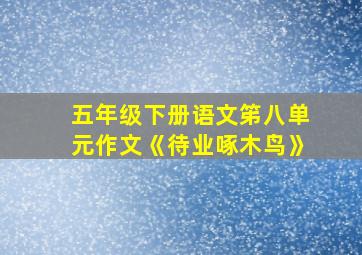 五年级下册语文笫八单元作文《待业啄木鸟》