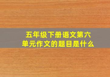 五年级下册语文第六单元作文的题目是什么