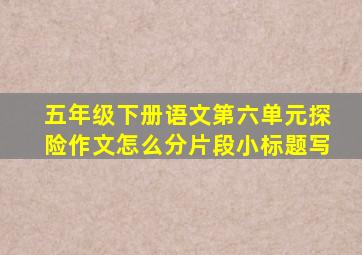 五年级下册语文第六单元探险作文怎么分片段小标题写