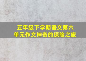 五年级下学期语文第六单元作文神奇的探险之旅