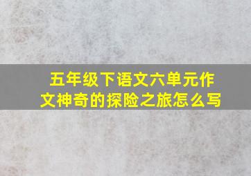 五年级下语文六单元作文神奇的探险之旅怎么写