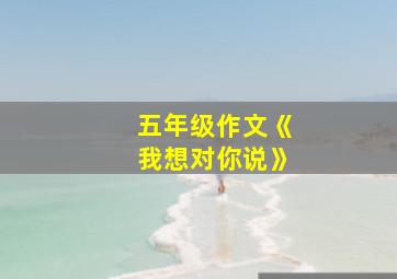 五年级作文《我想对你说》