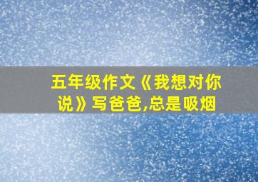 五年级作文《我想对你说》写爸爸,总是吸烟