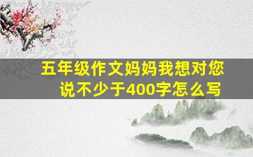 五年级作文妈妈我想对您说不少于400字怎么写