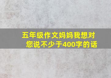 五年级作文妈妈我想对您说不少于400字的话