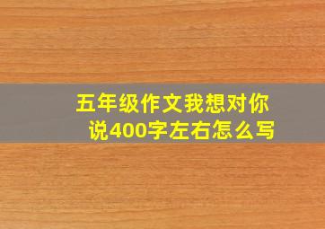 五年级作文我想对你说400字左右怎么写