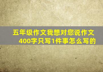 五年级作文我想对您说作文400字只写1件事怎么写的